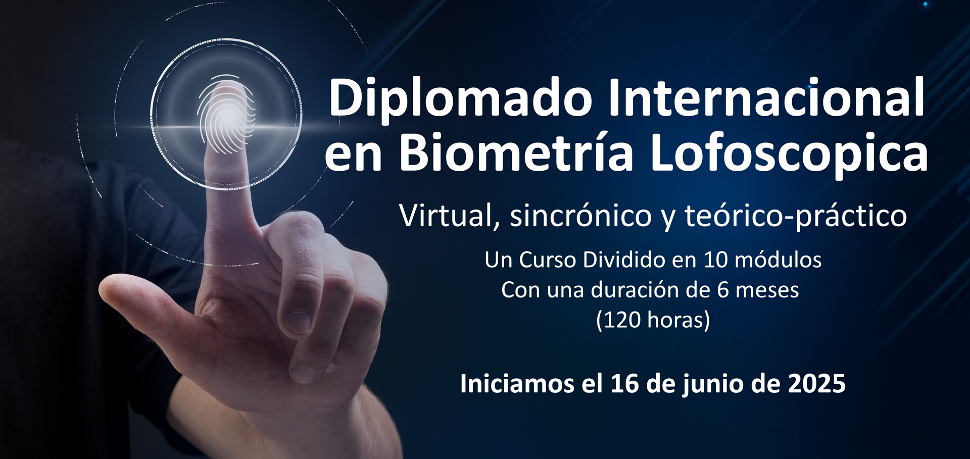 Diplomado Internacional en Biometría Lofoscopica Virtual, sincrónico y teórico-práctico Un Curso Dividido en 10 módulos Con una duración de 6 meses (120 horas) Iniciamos el 16 de junio de 2025